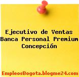 Ejecutivo de Ventas Banca Personal Premium Concepción
