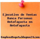 Ejecutivo de Ventas Banca Personas Antofagasta en Antofagasta