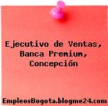 Ejecutivo de Ventas, Banca Premium, Concepción