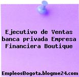 Ejecutivo de Ventas banca privada Empresa Financiera Boutique