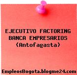 EJECUTIVO FACTORING BANCA EMPRESARIOS (Antofagasta)