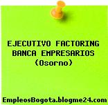 EJECUTIVO FACTORING BANCA EMPRESARIOS (Osorno)