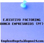 EJECUTIVO FACTORING BANCA EMPRESARIOS (PF)