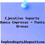 Ejecutivo Soporte Banca Empresas – Punta Arenas
