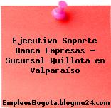 Ejecutivo Soporte Banca Empresas – Sucursal Quillota en Valparaíso