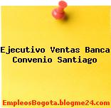 Ejecutivo Ventas Banca Convenio Santiago