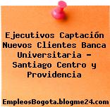 Ejecutivos Captación Nuevos Clientes Banca Universitaria – Santiago Centro y Providencia