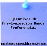 Ejecutivos de Pre-Evaluación Banca Preferencial