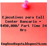 Ejecutivos para Call Center Bancario – $450.000/ Part Time 24 Hrs