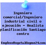 Ingeniero comercial/Ingeniero industrial civil o ejecución – Analista planificación Santiago centro