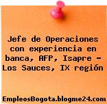 Jefe de Operaciones con experiencia en banca, AFP, Isapre – Los Sauces, IX región
