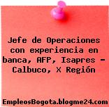 Jefe de Operaciones con experiencia en banca, AFP, Isapres – Calbuco, X Región