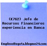 (K762) Jefe de Recursos Financieros experiencia en Banca
