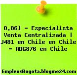 O.86] – Especialista Venta Centralizada | J481 en Chile en Chile – ADG876 en Chile