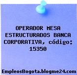 OPERADOR MESA ESTRUCTURADOS BANCA CORPORATIVA, código: 15350