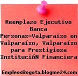 Reemplazo Ejecutivo Banca Personas-Valparaiso en Valparaíso, Valparaíso para Prestigiosa InstitucióN Financiera