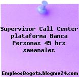 Supervisor Call Center plataforma Banca Personas 45 hrs semanales