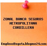 ZONAL BANCA SEGUROS METROPOLITANA CORDILLERA