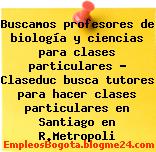 Buscamos profesores de biología y ciencias para clases particulares – Claseduc busca tutores para hacer clases particulares en Santiago en R.Metropoli
