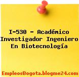 I-530 – Académico Investigador Ingeniero En Biotecnología