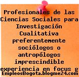 Profesionales de las Ciencias Sociales para Investigación Cualitativa preferentemente sociólogos o antropólogos imprescindible experiencia en focus g