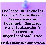 Profesor De Ciencias Para 2° Ciclo Básico (Reemplazo) en Pudahuel, Santiago para Evaluación Y Desarrollo Organizacional Ltda