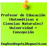 Profesor de Educación (Matemáticas o Ciencias Naturales) Universidad – Concepción