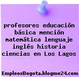 profesores educación básica mención matemática lenguaje inglés historia ciencias en Los Lagos