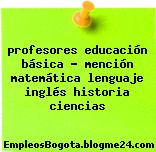 profesores educación básica – mención matemática lenguaje inglés historia ciencias