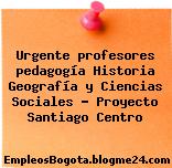 Urgente profesores pedagogía Historia Geografía y Ciencias Sociales – Proyecto Santiago Centro