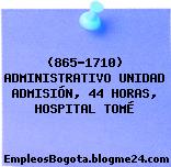 (865-1710) ADMINISTRATIVO UNIDAD ADMISIÓN, 44 HORAS, HOSPITAL TOMÉ