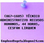 (867-1685) TÉCNICO ADMINISTRATIVO RECUSOS HUMANOS, 44 HORAS, CESFAM LIRQUEN
