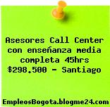 Asesores Call Center con enseñanza media completa 45hrs $298.500 – Santiago