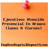 Ejecutivos Atención Presencial En Arauco (lunes A Viernes)