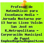 Profesor de Matemáticas para Enseñanza Media – Jornada Nocturna por 13 horas Liceo Volcán San José en R.Metropolitana – Corporación Municipal de Puent