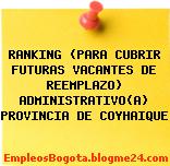RANKING (PARA CUBRIR FUTURAS VACANTES DE REEMPLAZO) ADMINISTRATIVO(A) PROVINCIA DE COYHAIQUE