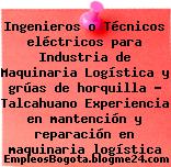 Ingenieros o Técnicos eléctricos para Industria de Maquinaria Logística y grúas de horquilla – Talcahuano Experiencia en mantención y reparación en maquinaria logística