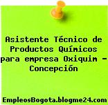 Asistente Técnico de Productos Químicos para empresa Oxiquim – Concepción