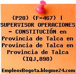 (P28) (F-467) | SUPERVISOR OPERACIONES – CONSTITUCIÓN en Provincia de Talca en Provincia de Talca en Provincia de Talca (IQJ.898)