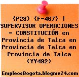 (P28) (F-467) | SUPERVISOR OPERACIONES – CONSTITUCIÓN en Provincia de Talca en Provincia de Talca en Provincia de Talca (YY492)