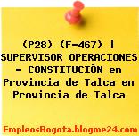 (P28) (F-467) | SUPERVISOR OPERACIONES – CONSTITUCIÓN en Provincia de Talca en Provincia de Talca