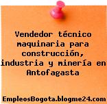 Vendedor técnico maquinaria para construcción, industria y minería en Antofagasta