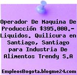 Operador De Maquina De Producción $395.000.- Liquidos. Quilicura en Santiago, Santiago para Industria De Alimentos Trendy S.A