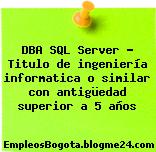 DBA SQL Server – Titulo de ingeniería informatica o similar con antigüedad superior a 5 años