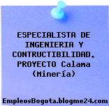 ESPECIALISTA DE INGENIERIA Y CONTRUCTIBILIDAD. PROYECTO Calama (Minería)