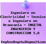 Ingeniero en Electricidad – Tecnico o Ingeniero en Araucanía – INGETAL INGENIERIA Y CONSTRUCCION S.A