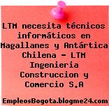 LTM necesita técnicos informáticos en Magallanes y Antártica Chilena – LTM Ingenieria Construccion y Comercio S.A