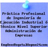 Práctica Profesional de Ingeniería de Ejecución Industrial ó Técnico Nivel Superior Administración de Empresas