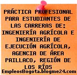 PRÁCTICA PROFESIONAL PARA ESTUDIANTES DE LAS CARRERAS DE: INGENIERÍA AGRÍCOLA E INGENIERÍA DE EJECUCIÓN AGRÍCOLA, AGENCIA DE ÁREA PAILLACO, REGIÓN DE LOS RÍOS