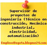 Supervisor de proyectos de ingeniería (Técnico en construcción, Mecánica industrial, electricidad, automatización)